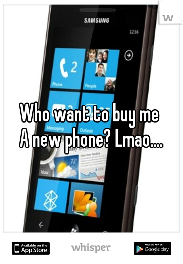 Who want to buy me 
A new phone? Lmao....