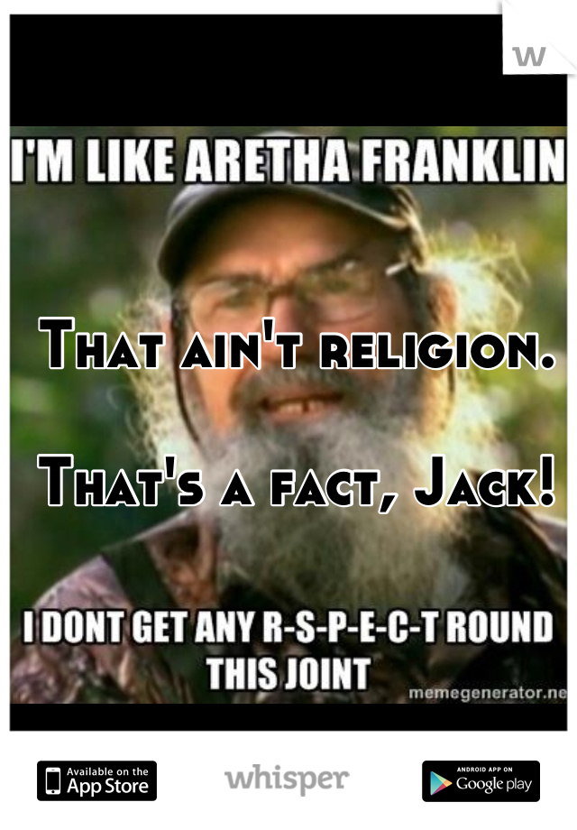 That ain't religion.

That's a fact, Jack!