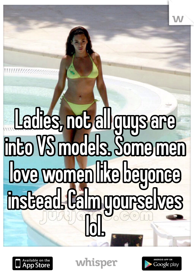 Ladies, not all guys are into VS models. Some men love women like beyonce instead. Calm yourselves lol. 