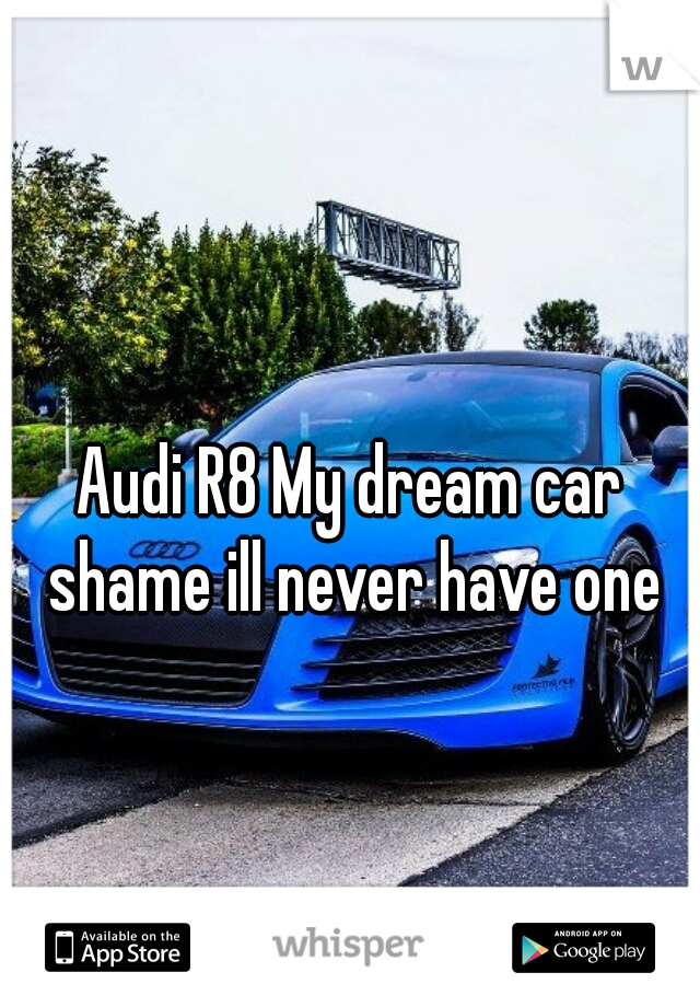 Audi R8 My dream car shame ill never have one