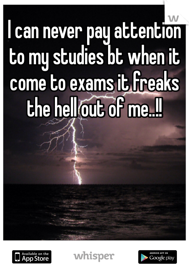 I can never pay attention to my studies bt when it come to exams it freaks the hell out of me..!! 