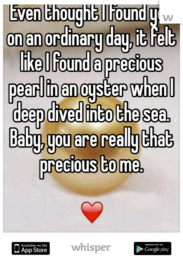 Even thought I found you on an ordinary day, it felt like I found a precious pearl in an oyster when I deep dived into the sea. Baby, you are really that precious to me. 

❤️