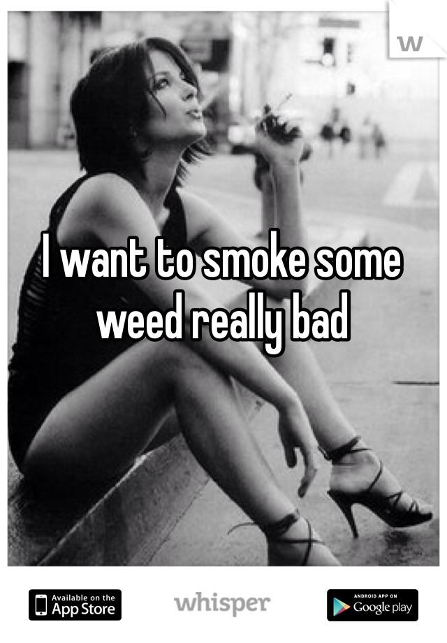 I want to smoke some weed really bad