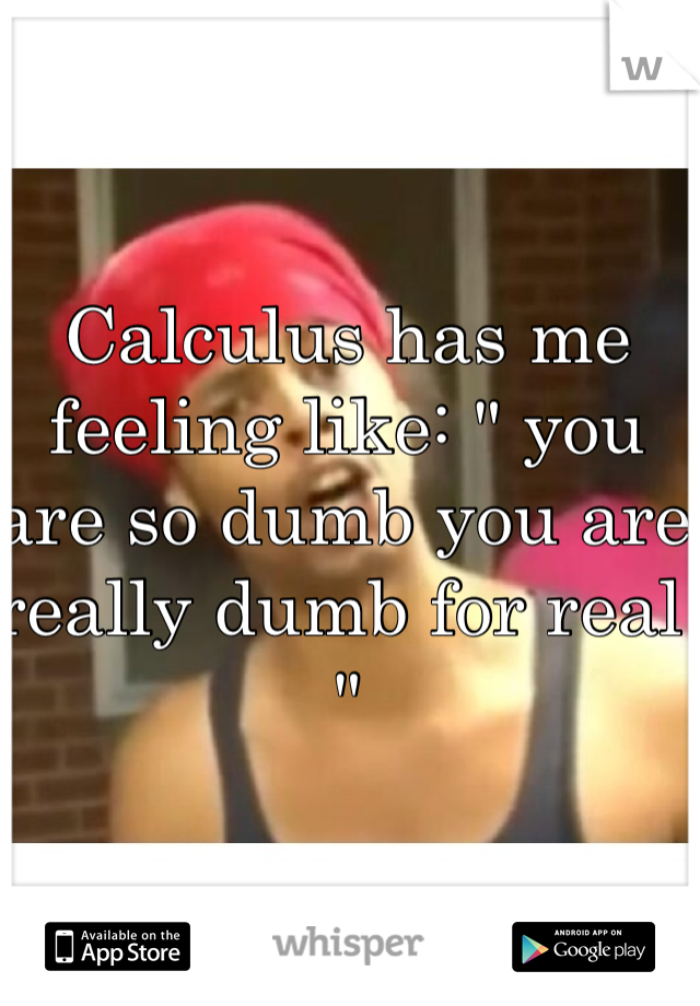 Calculus has me feeling like: " you are so dumb you are really dumb for real " 