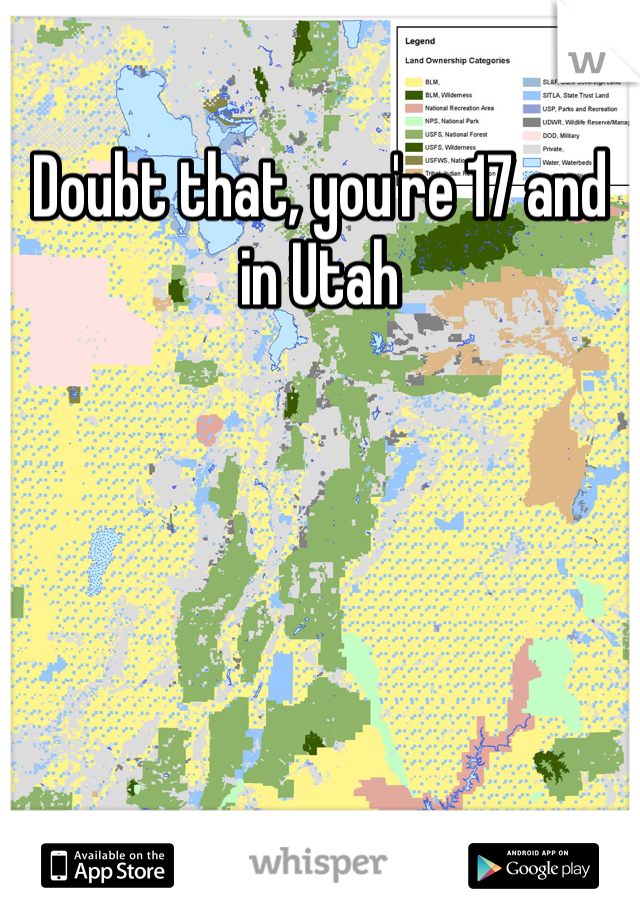 Doubt that, you're 17 and in Utah 