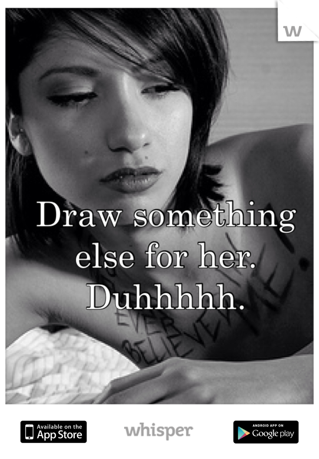 Draw something else for her. Duhhhhh. 