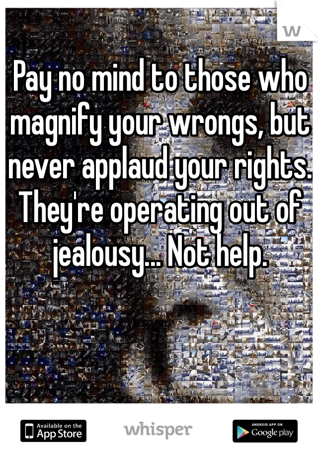 Pay no mind to those who magnify your wrongs, but never applaud your rights. They're operating out of jealousy... Not help.