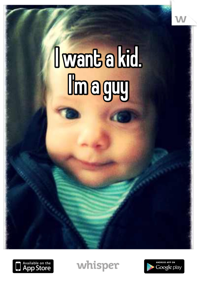 I want a kid. 
I'm a guy