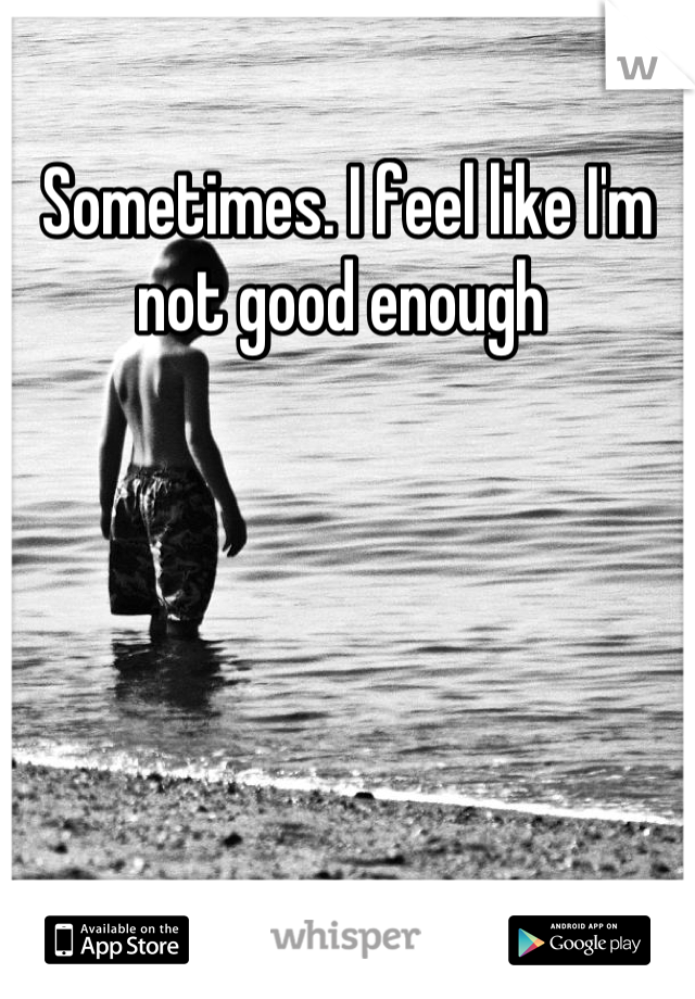 Sometimes. I feel like I'm not good enough 