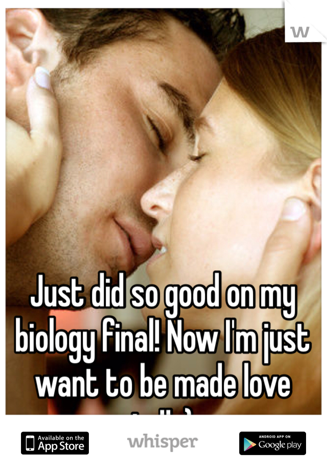 Just did so good on my biology final! Now I'm just want to be made love to!! ;)