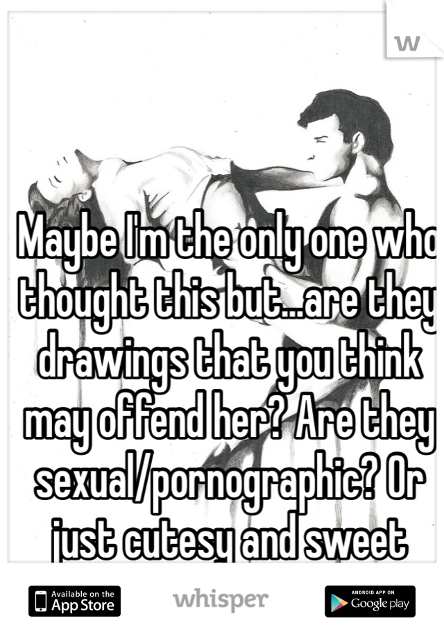 Maybe I'm the only one who thought this but...are they drawings that you think may offend her? Are they sexual/pornographic? Or just cutesy and sweet relationship/dating things? 
