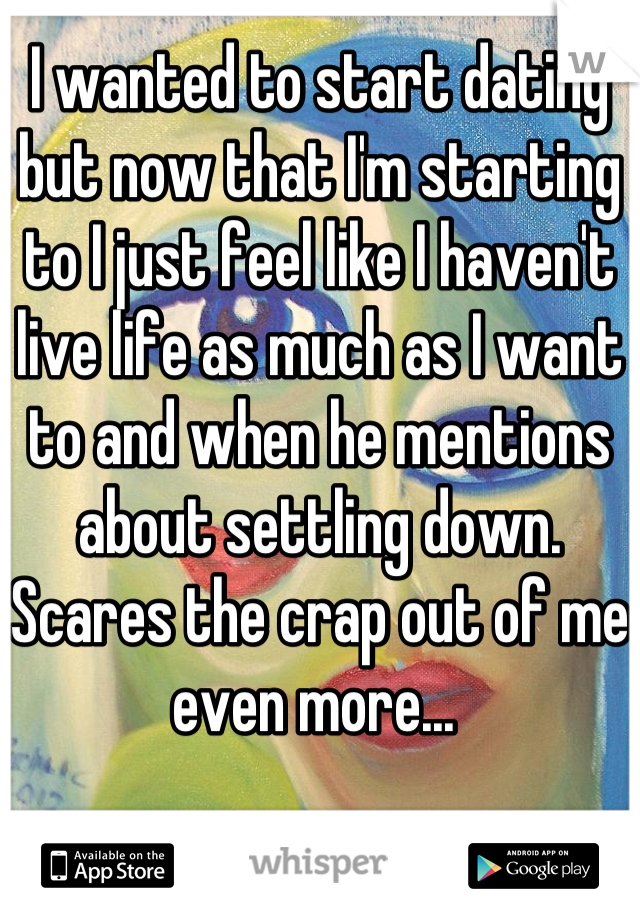 I wanted to start dating but now that I'm starting to I just feel like I haven't live life as much as I want to and when he mentions about settling down. Scares the crap out of me even more... 