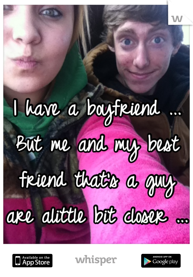 I have a boyfriend ... But me and my best friend that's a guy are alittle bit closer ...