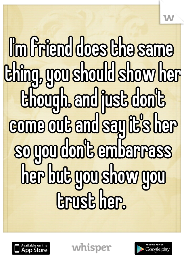 I'm friend does the same thing, you should show her though. and just don't come out and say it's her so you don't embarrass her but you show you trust her. 