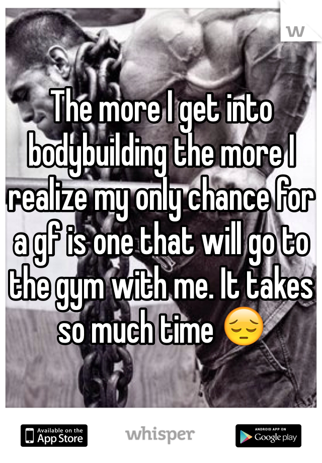 The more I get into bodybuilding the more I realize my only chance for a gf is one that will go to the gym with me. It takes so much time 😔