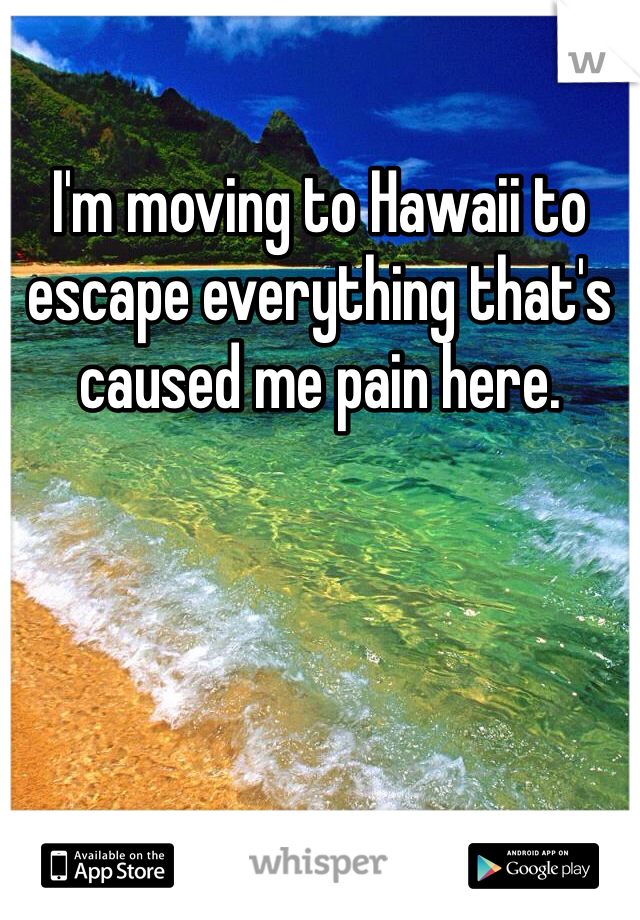 I'm moving to Hawaii to escape everything that's caused me pain here. 