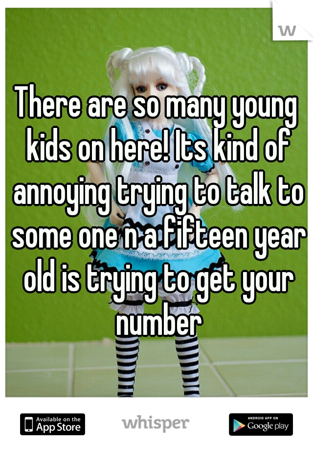 There are so many young kids on here! Its kind of annoying trying to talk to some one n a fifteen year old is trying to get your number