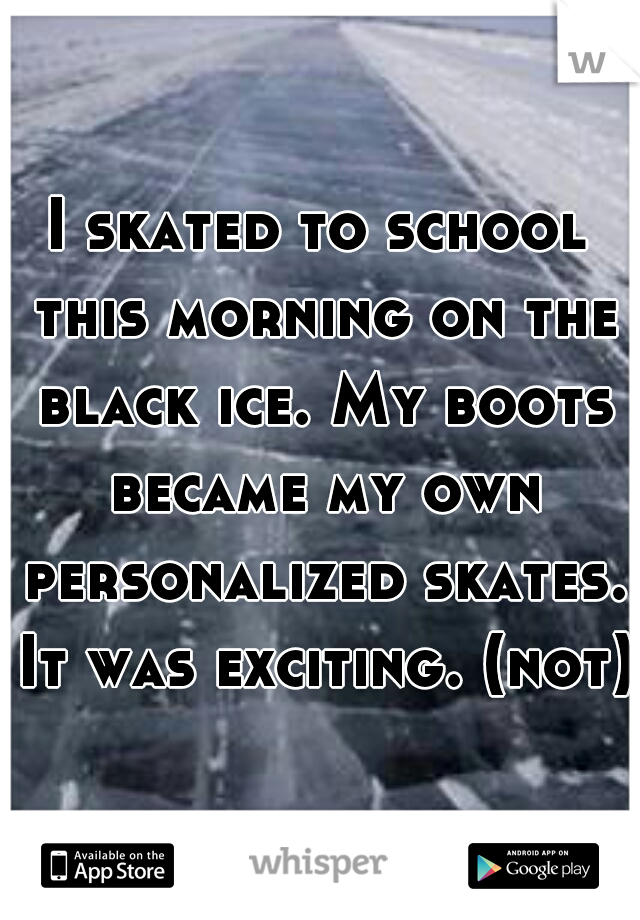 I skated to school this morning on the black ice. My boots became my own personalized skates. It was exciting. (not) 