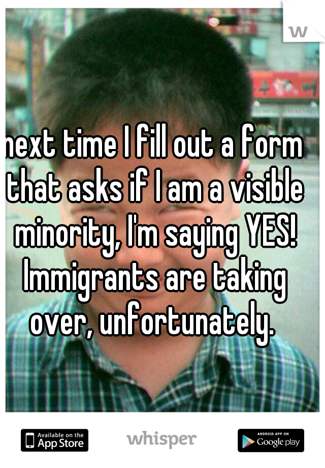 next time I fill out a form that asks if I am a visible minority, I'm saying YES! Immigrants are taking over, unfortunately. 