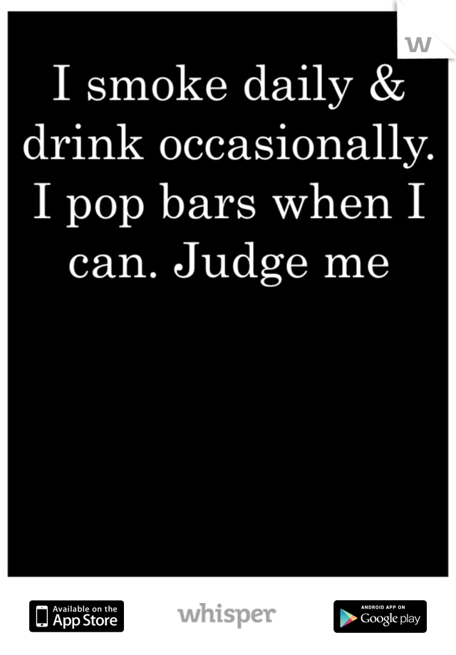 I smoke daily & drink occasionally. I pop bars when I can. Judge me