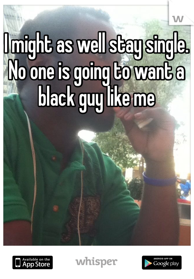 I might as well stay single. No one is going to want a black guy like me