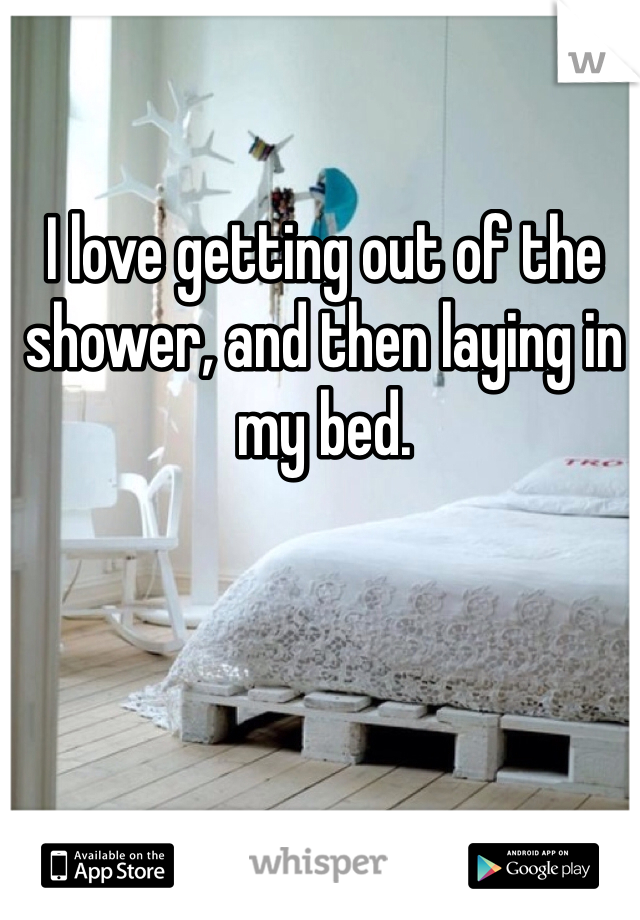 I love getting out of the shower, and then laying in my bed. 