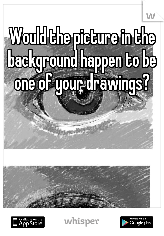 Would the picture in the background happen to be one of your drawings?