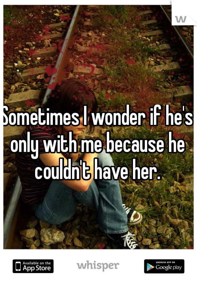 Sometimes I wonder if he's only with me because he couldn't have her.