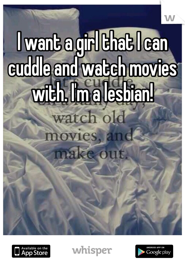 I want a girl that I can cuddle and watch movies with. I'm a lesbian!