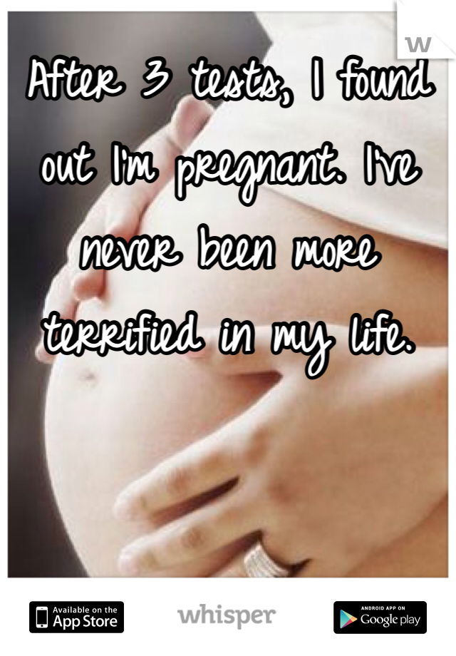 After 3 tests, I found out I'm pregnant. I've never been more terrified in my life. 
