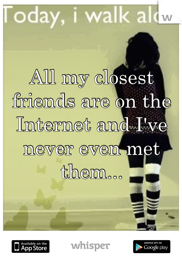 All my closest friends are on the Internet and I've never even met them...