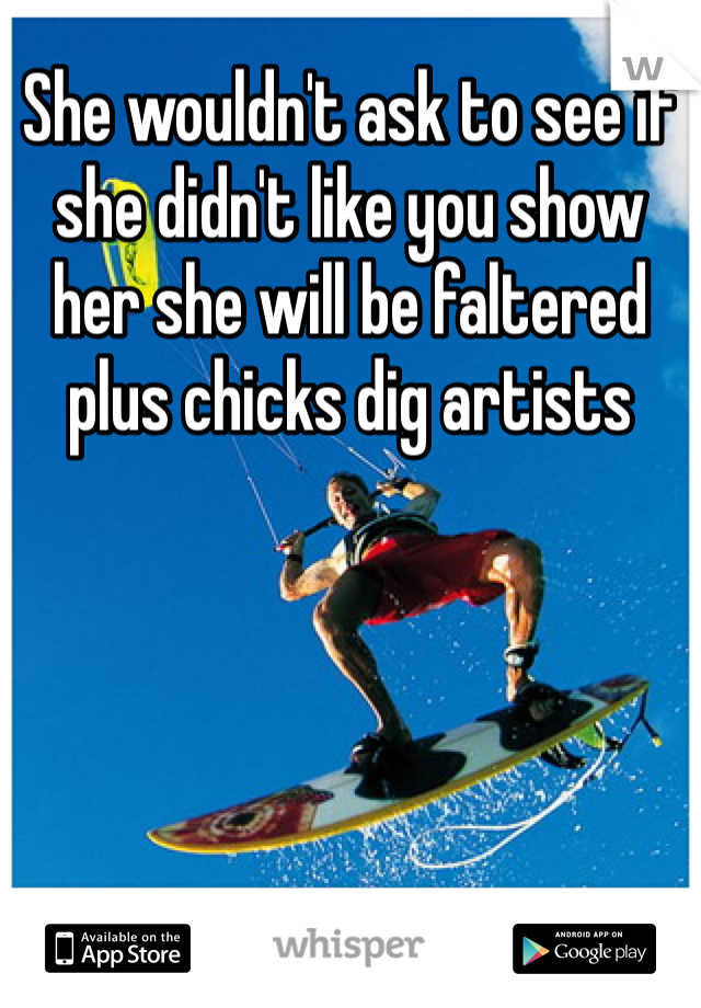 She wouldn't ask to see if she didn't like you show her she will be faltered plus chicks dig artists