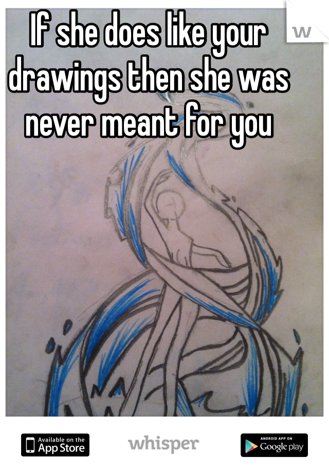 If she does like your drawings then she was never meant for you 
 