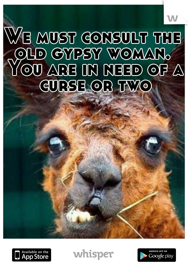 We must consult the old gypsy woman.  You are in need of a curse or two