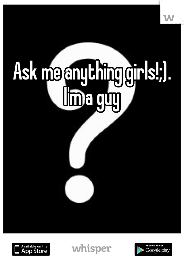 Ask me anything girls!;). I'm a guy