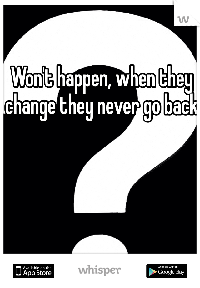 Won't happen, when they change they never go back 