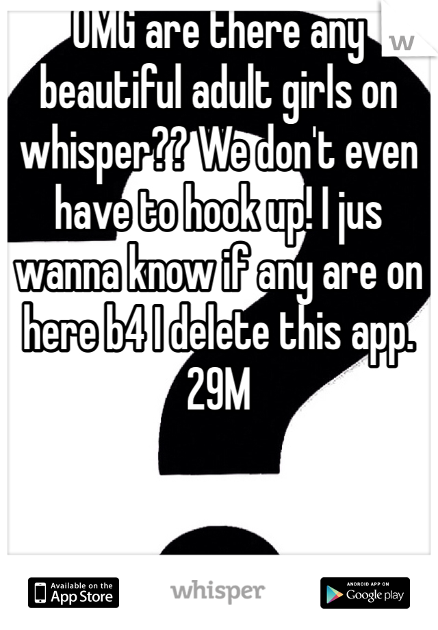 OMG are there any beautiful adult girls on whisper?? We don't even have to hook up! I jus wanna know if any are on here b4 I delete this app. 29M