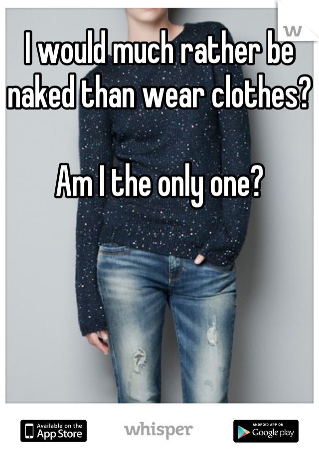 I would much rather be naked than wear clothes?

Am I the only one?