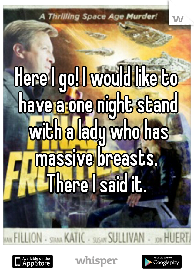 Here I go! I would like to have a one night stand with a lady who has massive breasts. 

There I said it.