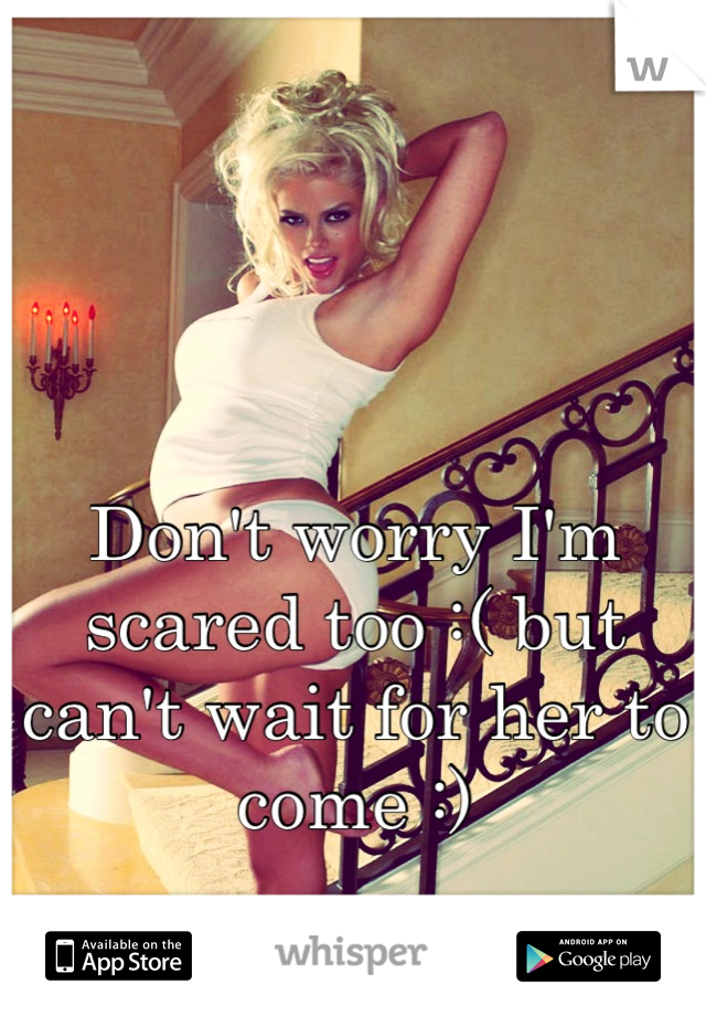 Don't worry I'm scared too :( but can't wait for her to come :)