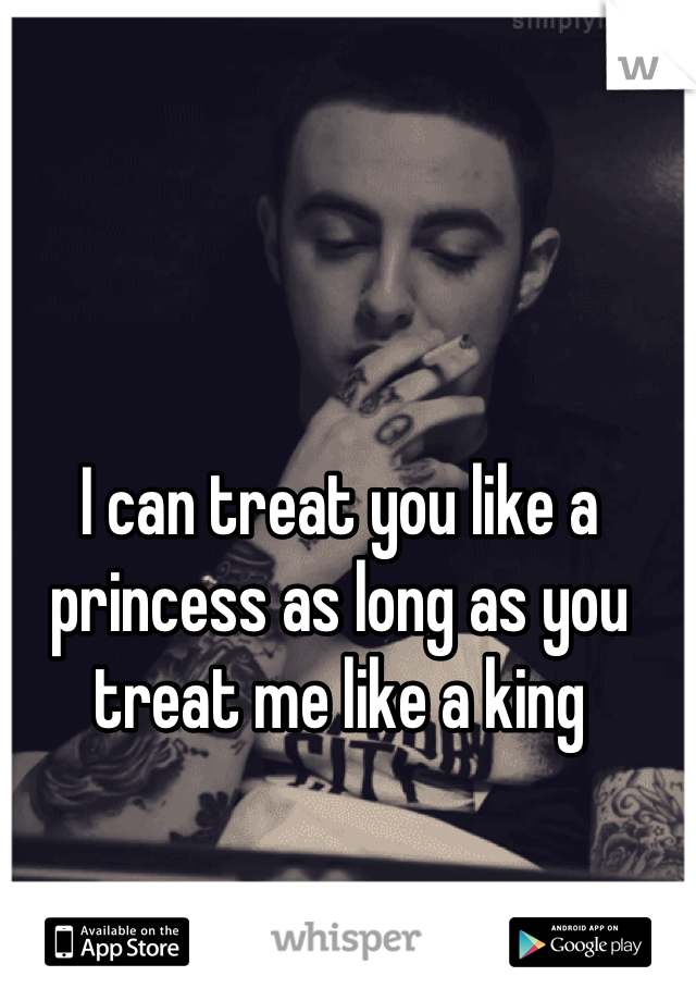 I can treat you like a princess as long as you treat me like a king