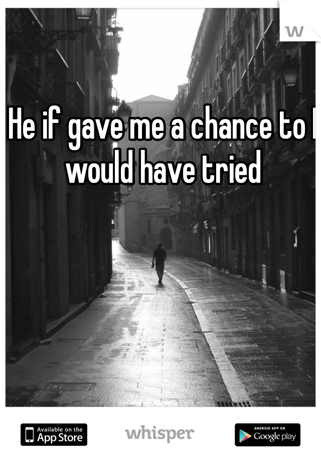 He if gave me a chance to I would have tried
