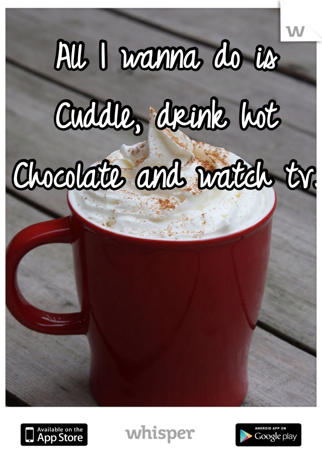 All I wanna do is 
Cuddle, drink hot
Chocolate and watch tv. 