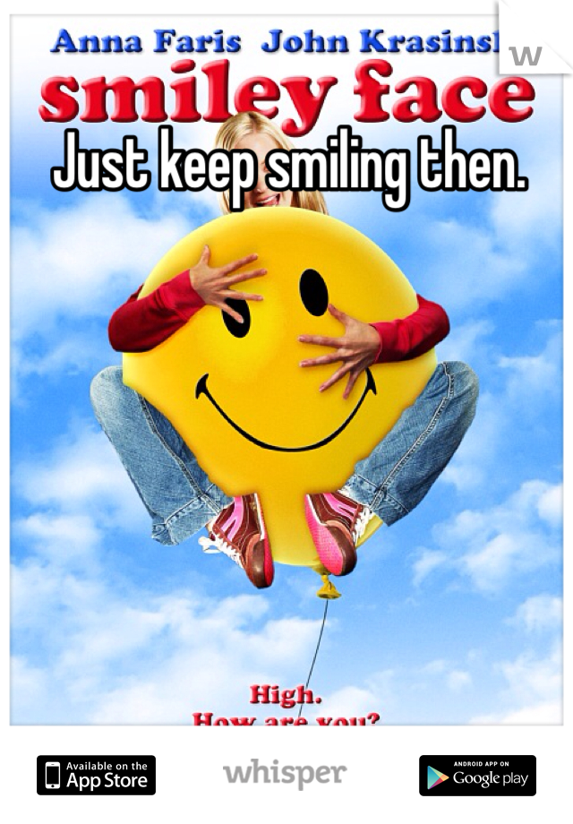 Just keep smiling then. 