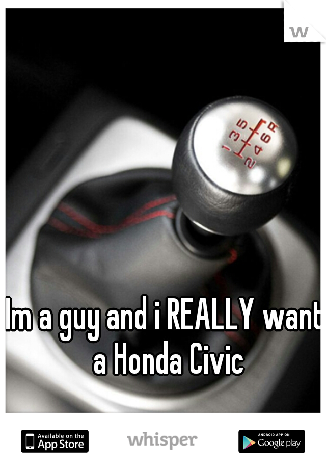 Im a guy and i REALLY want a Honda Civic