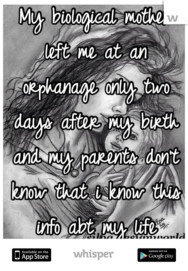 My biological mother left me at an orphanage only two days after my birth and my parents don't know that i know this info abt my life 