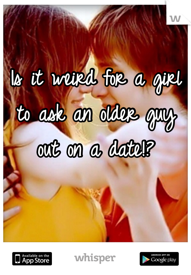 Is it weird for a girl to ask an older guy out on a date!?