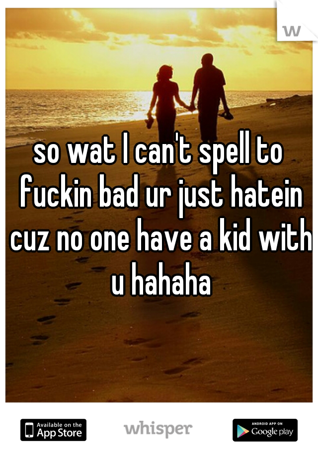 so wat I can't spell to fuckin bad ur just hatein cuz no one have a kid with u hahaha