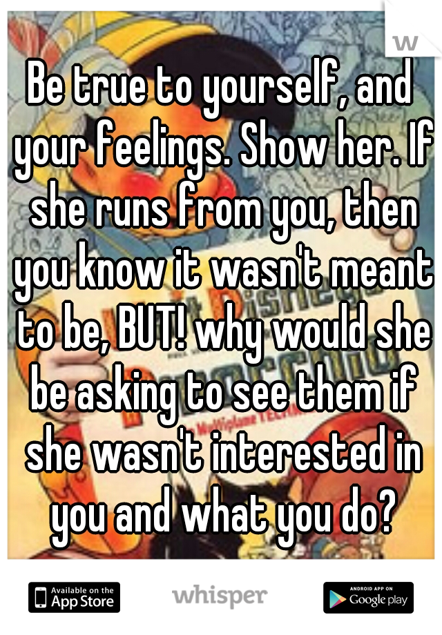 Be true to yourself, and your feelings. Show her. If she runs from you, then you know it wasn't meant to be, BUT! why would she be asking to see them if she wasn't interested in you and what you do?