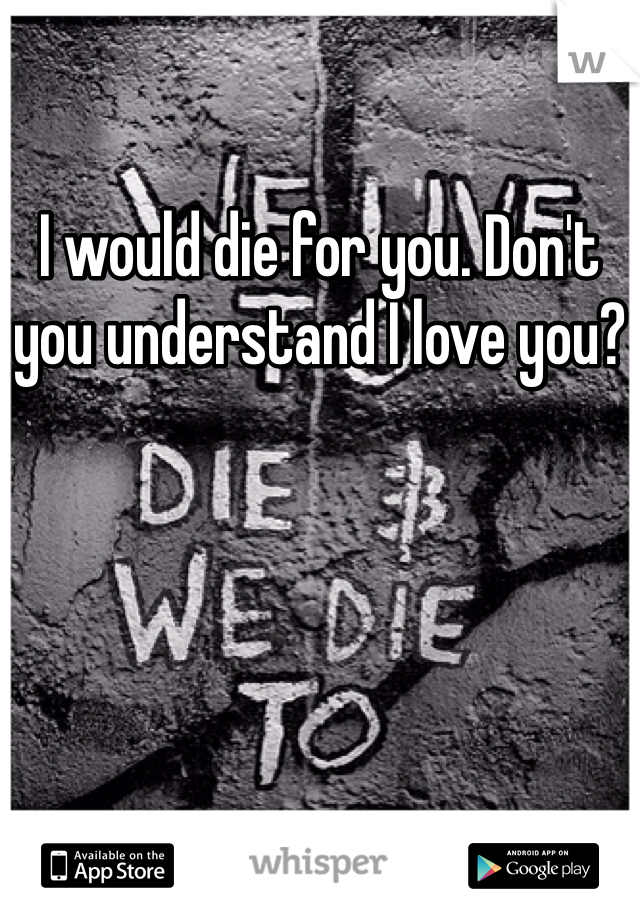 I would die for you. Don't you understand I love you?